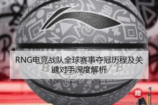 RNG电竞战队全球赛事夺冠历程及关键对手深度解析（BBSports）